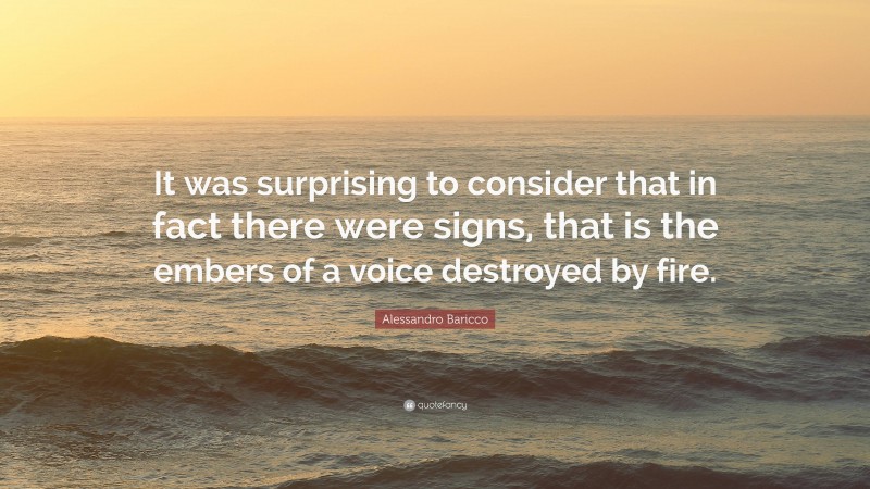 Alessandro Baricco Quote: “It was surprising to consider that in fact there were signs, that is the embers of a voice destroyed by fire.”