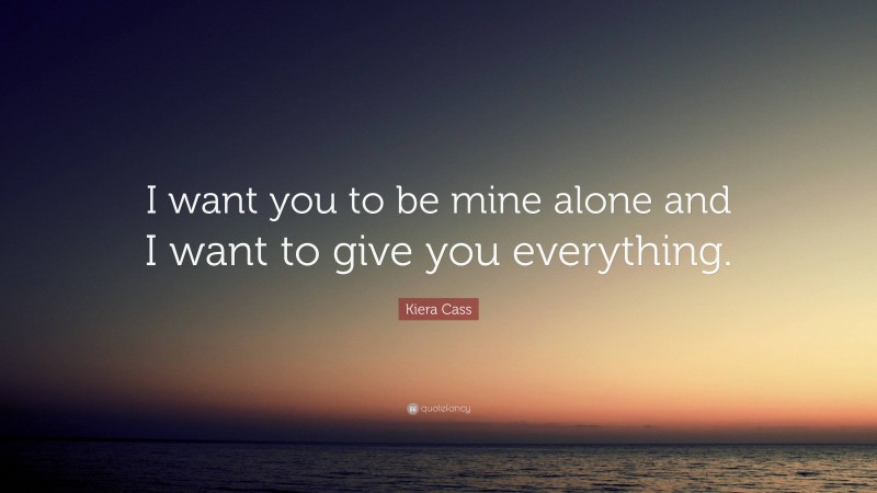 Kiera Cass Quote: “I want you to be mine alone and I want to give you everything.”