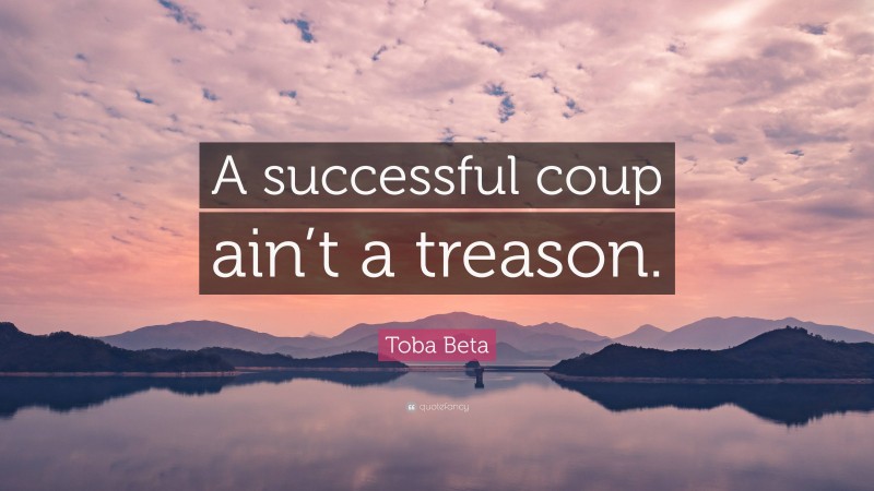 Toba Beta Quote: “A successful coup ain’t a treason.”