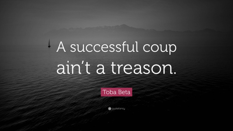 Toba Beta Quote: “A successful coup ain’t a treason.”