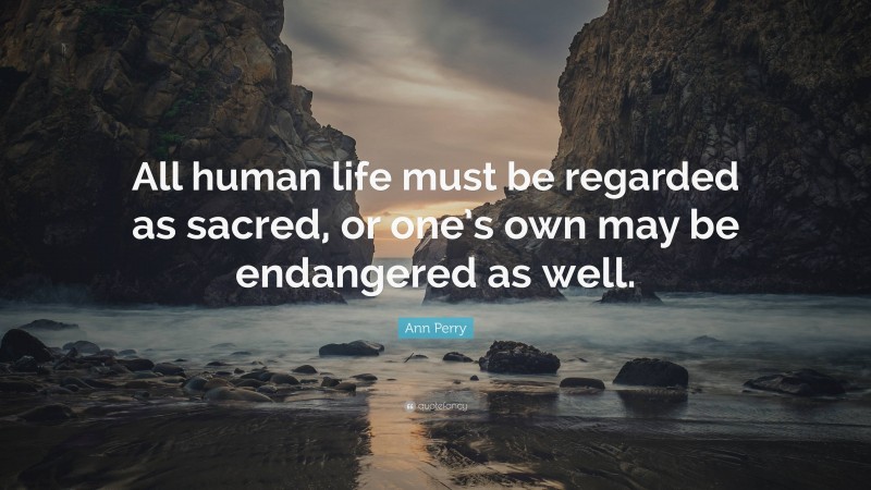 Ann Perry Quote: “All human life must be regarded as sacred, or one’s own may be endangered as well.”