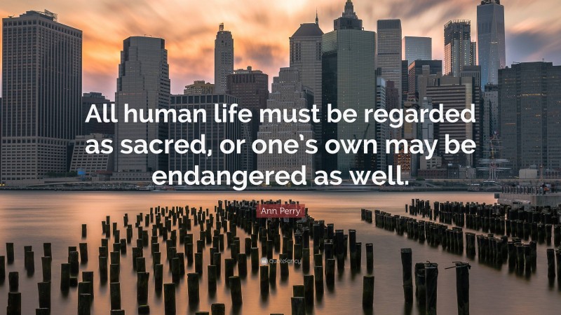 Ann Perry Quote: “All human life must be regarded as sacred, or one’s own may be endangered as well.”