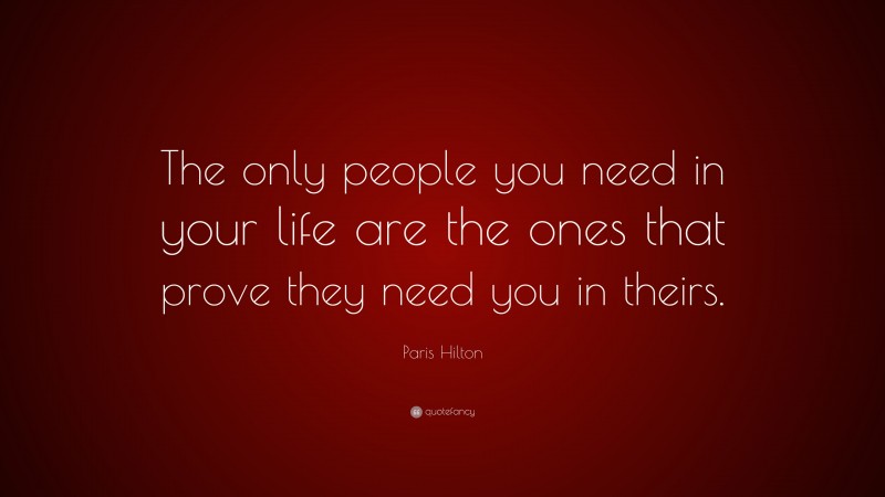 Paris Hilton Quote: “The only people you need in your life are the ones that prove they need you in theirs.”