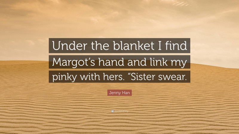 Jenny Han Quote: “Under the blanket I find Margot’s hand and link my pinky with hers. “Sister swear.”