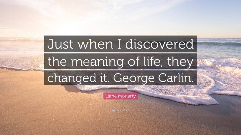 Liane Moriarty Quote: “Just when I discovered the meaning of life, they changed it. George Carlin.”