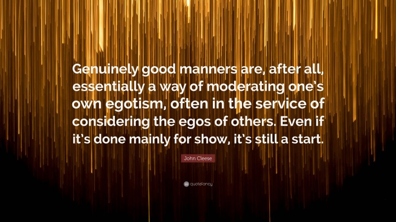 John Cleese Quote: “Genuinely good manners are, after all, essentially a way of moderating one’s own egotism, often in the service of considering the egos of others. Even if it’s done mainly for show, it’s still a start.”