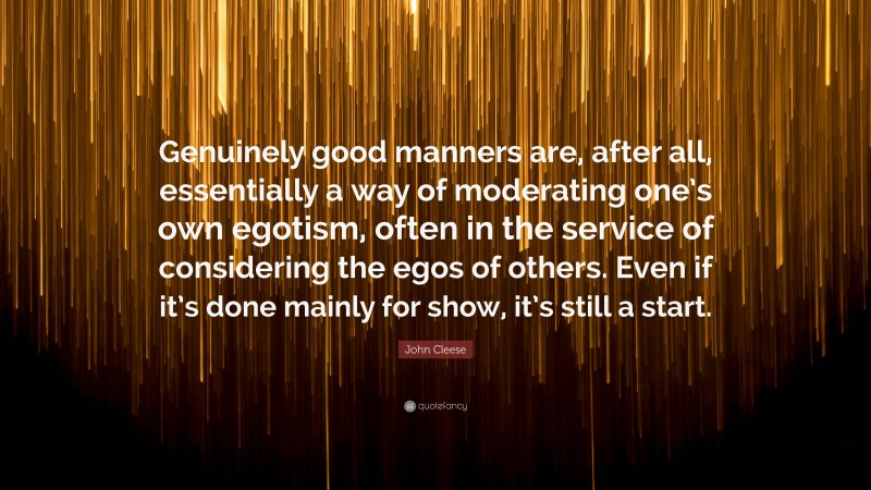 John Cleese Quote: “Genuinely good manners are, after all, essentially a way of moderating one’s own egotism, often in the service of considering the egos of others. Even if it’s done mainly for show, it’s still a start.”