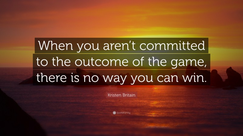 Kristen Britain Quote: “When you aren’t committed to the outcome of the game, there is no way you can win.”