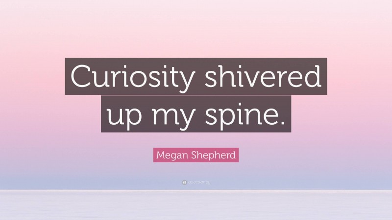 Megan Shepherd Quote: “Curiosity shivered up my spine.”