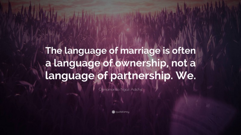 Chimamanda Ngozi Adichie Quote: “The language of marriage is often a language of ownership, not a language of partnership. We.”