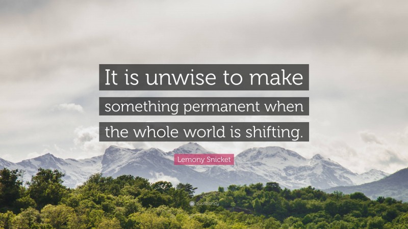 Lemony Snicket Quote: “It is unwise to make something permanent when the whole world is shifting.”