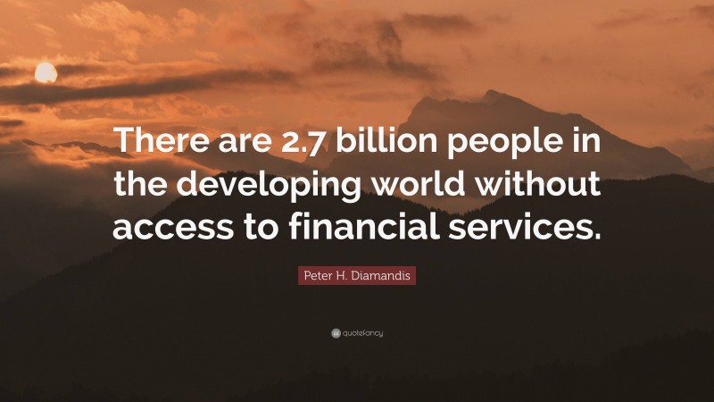 Peter H. Diamandis Quote: “There are 2.7 billion people in the developing world without access to financial services.”