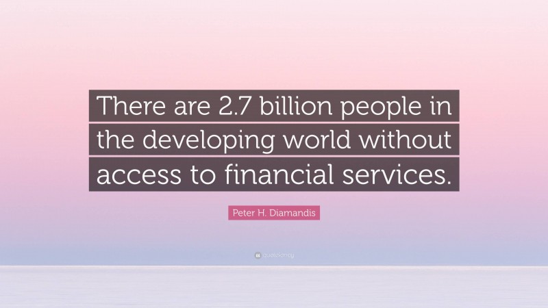 Peter H. Diamandis Quote: “There are 2.7 billion people in the developing world without access to financial services.”
