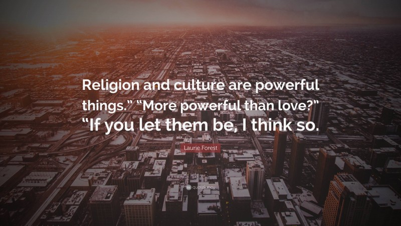 Laurie Forest Quote: “Religion and culture are powerful things.” “More powerful than love?” “If you let them be, I think so.”