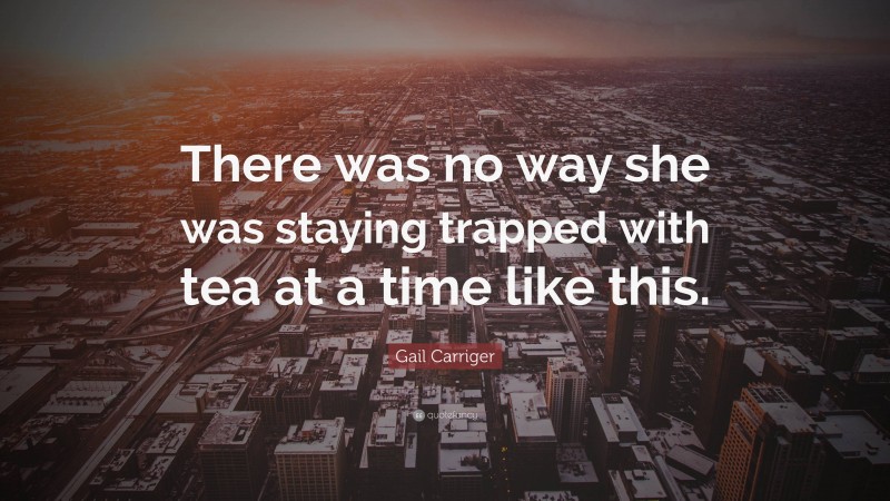 Gail Carriger Quote: “There was no way she was staying trapped with tea at a time like this.”