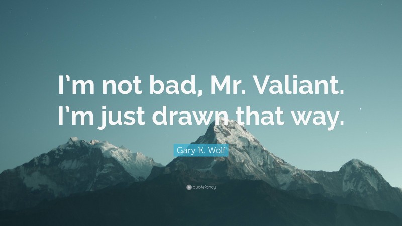 Gary K. Wolf Quote: “I’m not bad, Mr. Valiant. I’m just drawn that way.”