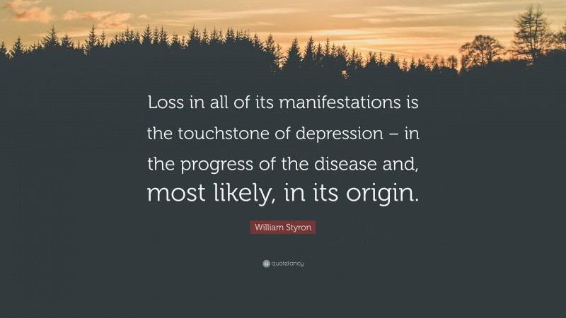 William Styron Quote: “Loss in all of its manifestations is the touchstone of depression – in the progress of the disease and, most likely, in its origin.”