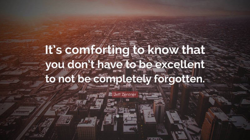 Jeff Zentner Quote: “It’s comforting to know that you don’t have to be excellent to not be completely forgotten.”