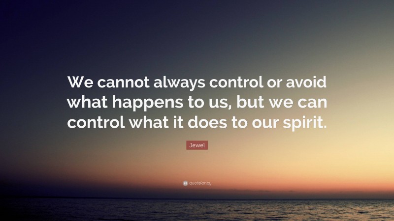 Jewel Quote: “We cannot always control or avoid what happens to us, but we can control what it does to our spirit.”