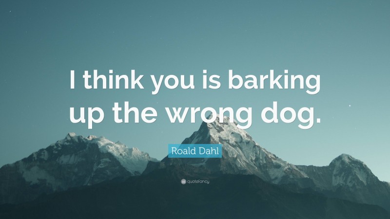 Roald Dahl Quote: “I think you is barking up the wrong dog.”