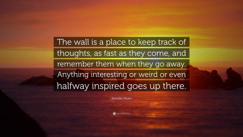 Jennifer Niven Quote: “The wall is a place to keep track of thoughts, as fast as they come, and remember them when they go away. Anything interesting or weird or even halfway inspired goes up there.”