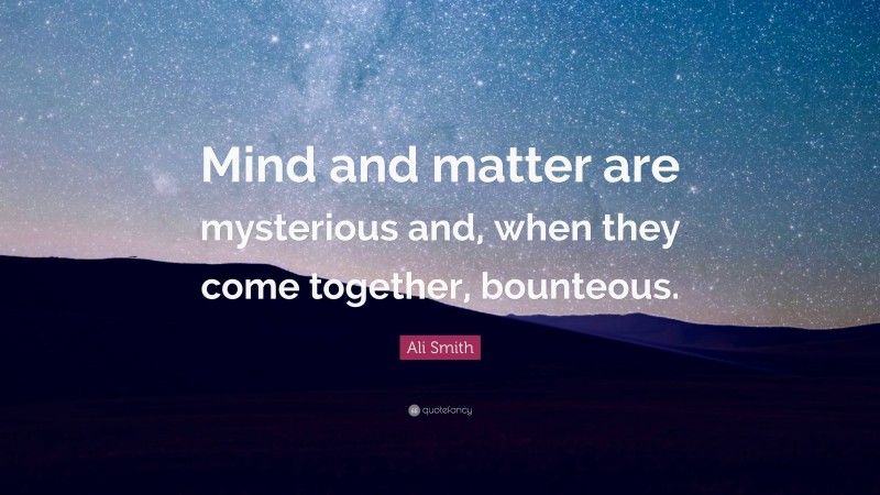 Ali Smith Quote: “Mind and matter are mysterious and, when they come together, bounteous.”