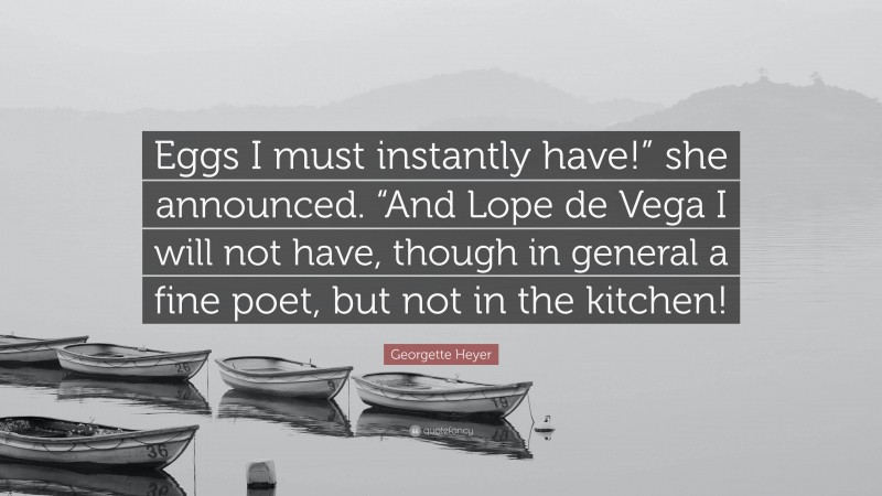 Georgette Heyer Quote: “Eggs I must instantly have!” she announced. “And Lope de Vega I will not have, though in general a fine poet, but not in the kitchen!”