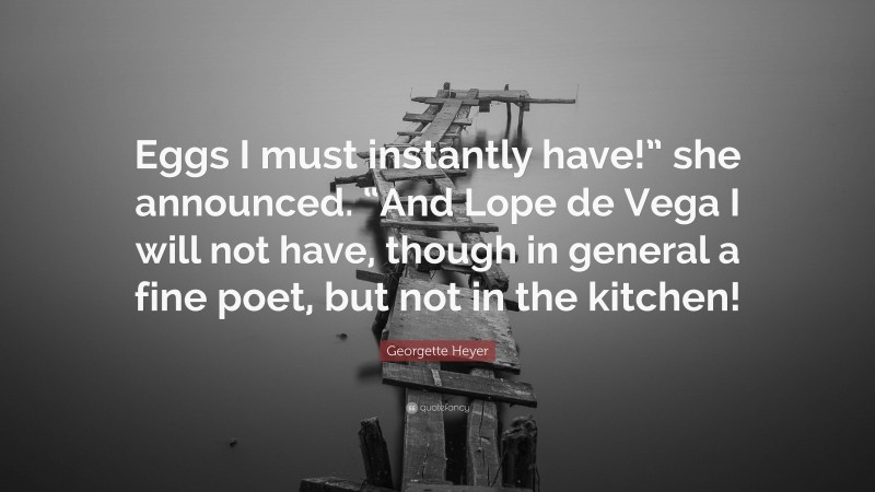 Georgette Heyer Quote: “Eggs I must instantly have!” she announced. “And Lope de Vega I will not have, though in general a fine poet, but not in the kitchen!”