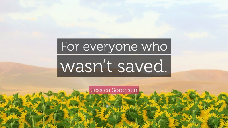 Jessica Sorensen Quote: “For everyone who wasn’t saved.”