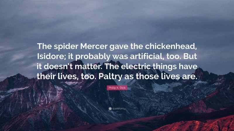 Philip K. Dick Quote: “The spider Mercer gave the chickenhead, Isidore; it probably was artificial, too. But it doesn’t matter. The electric things have their lives, too. Paltry as those lives are.”