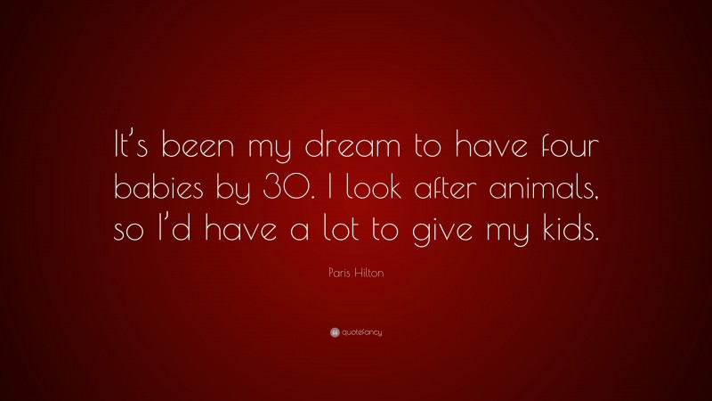 Paris Hilton Quote: “It’s been my dream to have four babies by 30. I look after animals, so I’d have a lot to give my kids.”