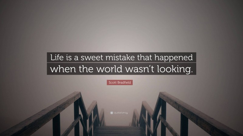 Scott Bradfield Quote: “Life is a sweet mistake that happened when the world wasn’t looking.”