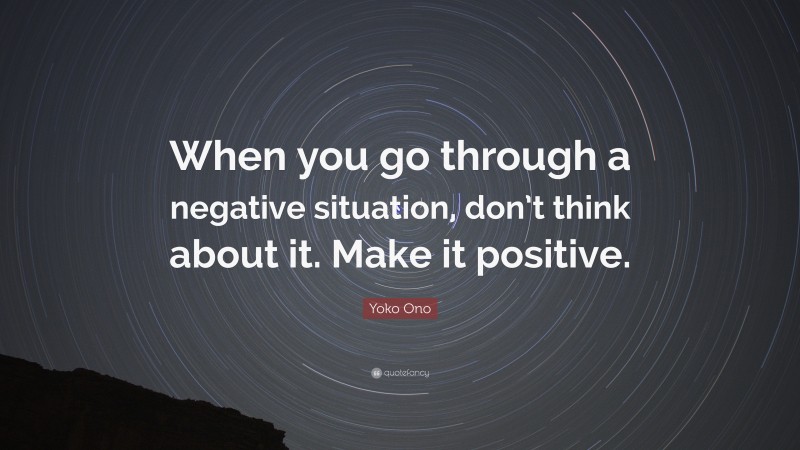 Yoko Ono Quote: “When you go through a negative situation, don’t think about it. Make it positive.”