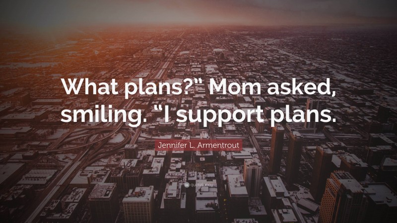 Jennifer L. Armentrout Quote: “What plans?” Mom asked, smiling. “I support plans.”