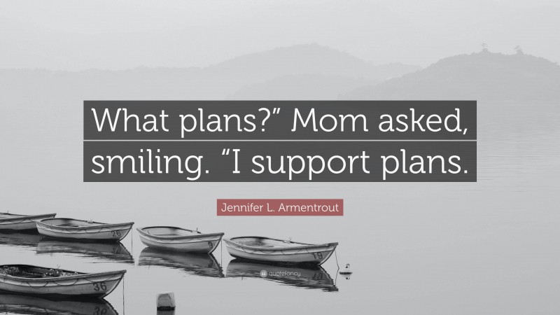 Jennifer L. Armentrout Quote: “What plans?” Mom asked, smiling. “I support plans.”