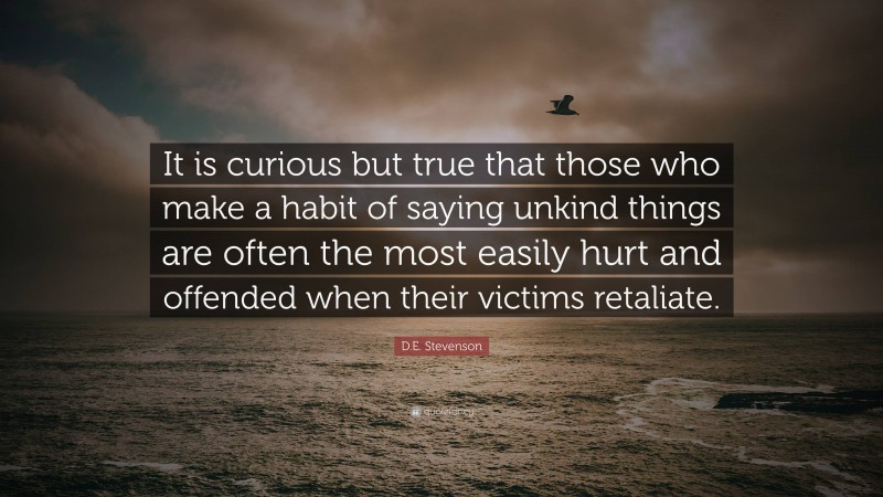 D.E. Stevenson Quote: “It is curious but true that those who make a habit of saying unkind things are often the most easily hurt and offended when their victims retaliate.”