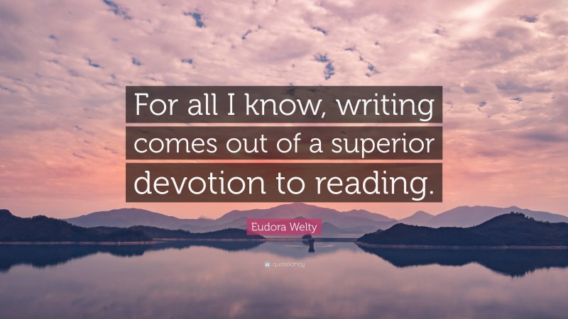 Eudora Welty Quote: “For all I know, writing comes out of a superior devotion to reading.”