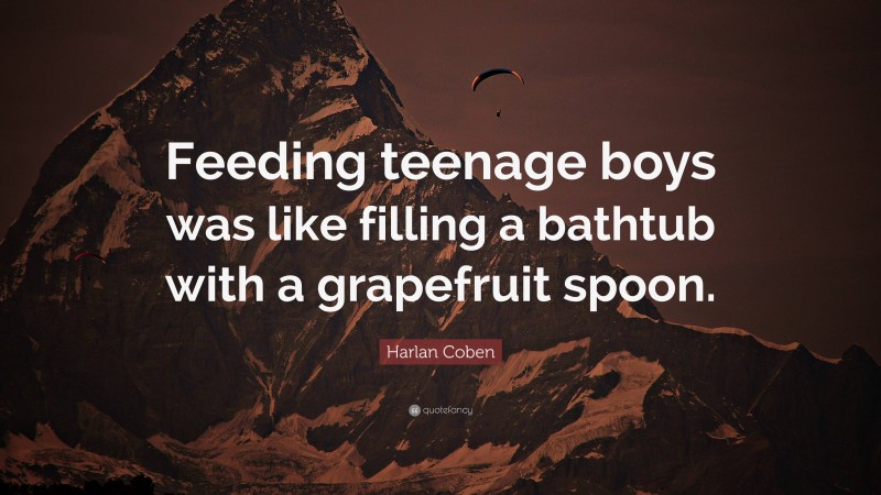 Harlan Coben Quote: “Feeding teenage boys was like filling a bathtub with a grapefruit spoon.”