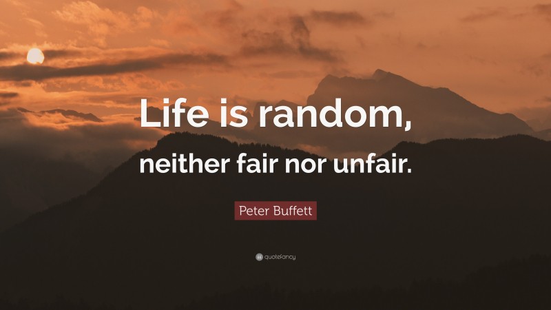 Peter Buffett Quote: “Life is random, neither fair nor unfair.”