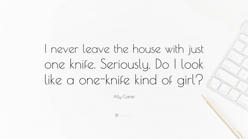 Ally Carter Quote: “I never leave the house with just one knife. Seriously. Do I look like a one-knife kind of girl?”