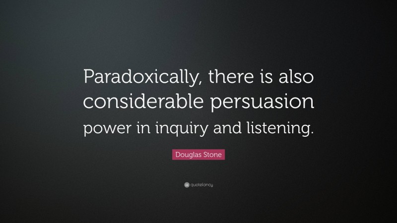 Douglas Stone Quote: “Paradoxically, there is also considerable persuasion power in inquiry and listening.”
