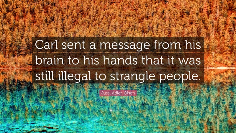 Jussi Adler-Olsen Quote: “Carl sent a message from his brain to his hands that it was still illegal to strangle people.”