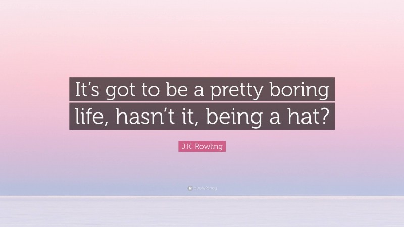 J.K. Rowling Quote: “It’s got to be a pretty boring life, hasn’t it, being a hat?”
