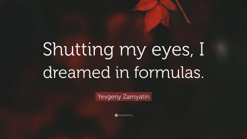 Yevgeny Zamyatin Quote: “Shutting my eyes, I dreamed in formulas.”