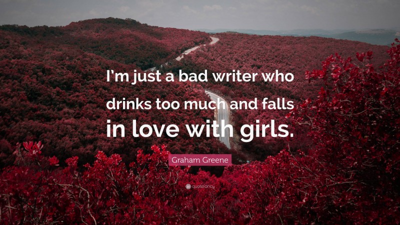 Graham Greene Quote: “I’m just a bad writer who drinks too much and falls in love with girls.”
