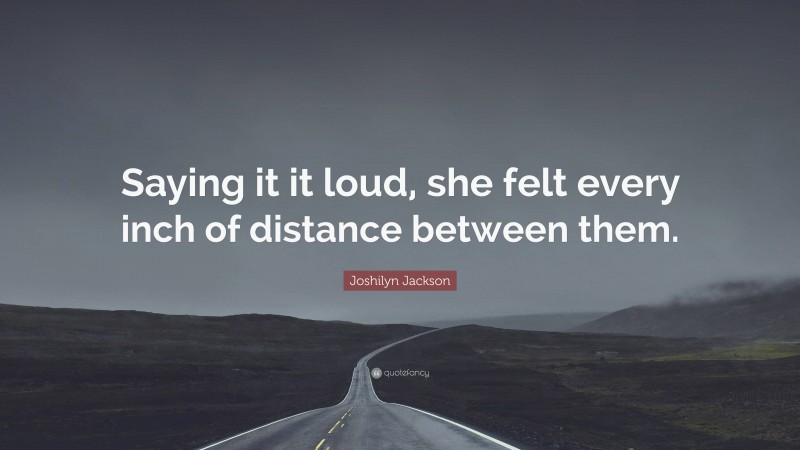 Joshilyn Jackson Quote: “Saying it it loud, she felt every inch of distance between them.”