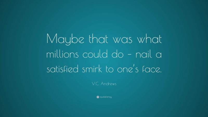 V.C. Andrews Quote: “Maybe that was what millions could do – nail a satisfied smirk to one’s face.”