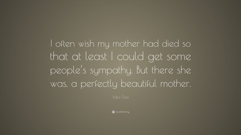 Yoko Ono Quote: “I often wish my mother had died so that at least I could get some people’s sympathy. But there she was, a perfectly beautiful mother.”