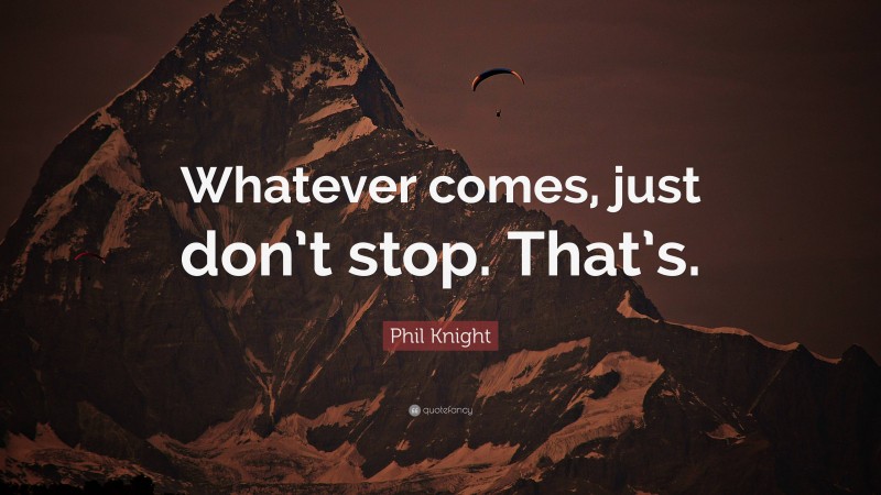 Phil Knight Quote: “Whatever comes, just don’t stop. That’s.”