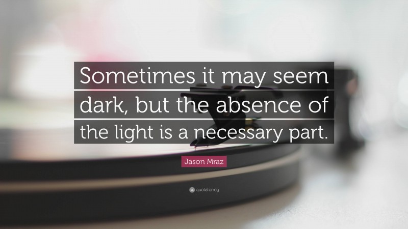 Jason Mraz Quote: “Sometimes it may seem dark, but the absence of the light is a necessary part.”
